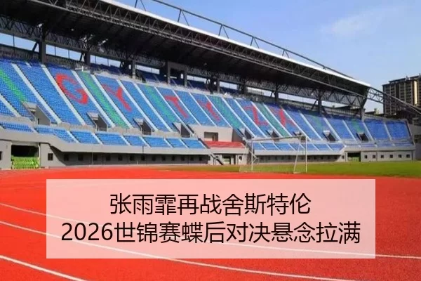张雨霏再战舍斯特伦 2026世锦赛蝶后对决悬念拉满