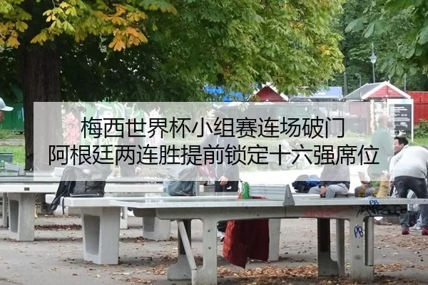 梅西世界杯小组赛连场破门 阿根廷两连胜提前锁定十六强席位